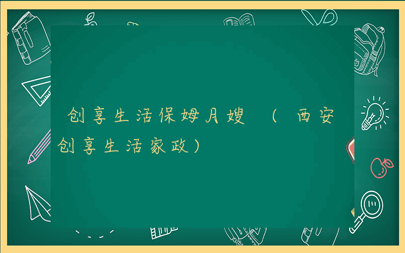 创享生活保姆月嫂 (西安创享生活家政)